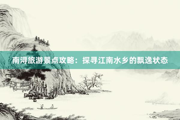 南浔旅游景点攻略：探寻江南水乡的飘逸状态